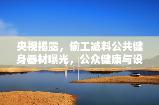 央视揭露，偷工减料公共健身器材曝光，公众健康与设施质量双重挑战
