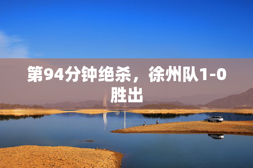 第94分钟绝杀，徐州队1-0胜出