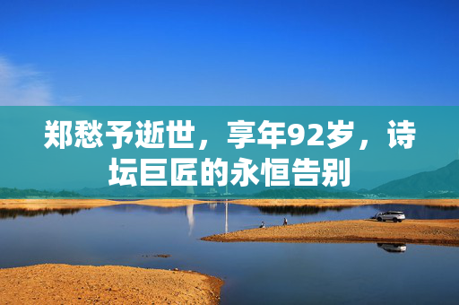 郑愁予逝世，享年92岁，诗坛巨匠的永恒告别
