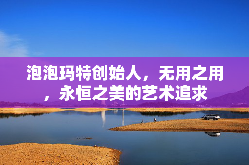 泡泡玛特创始人，无用之用，永恒之美的艺术追求