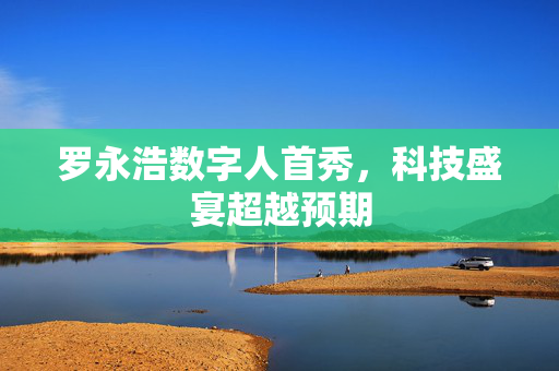 罗永浩数字人首秀，科技盛宴超越预期