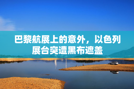 巴黎航展上的意外，以色列展台突遭黑布遮盖