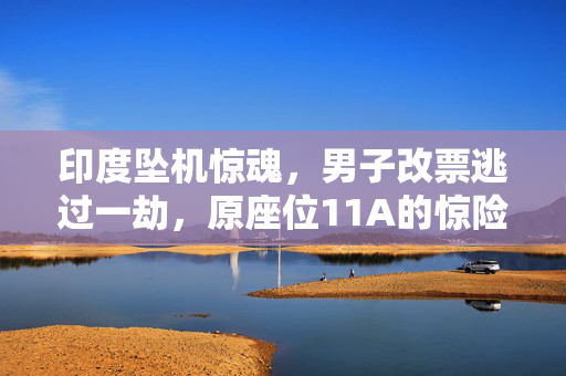 印度坠机惊魂，男子改票逃过一劫，原座位11A的惊险逃生