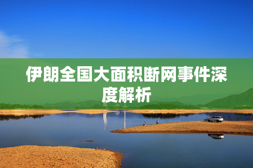 伊朗全国大面积断网事件深度解析