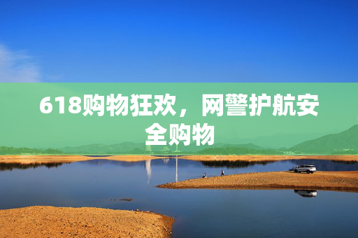 618购物狂欢，网警护航安全购物