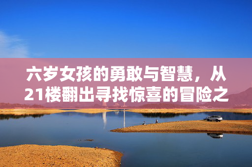 六岁女孩的勇敢与智慧，从21楼翻出寻找惊喜的冒险之旅