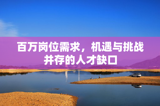 百万岗位需求，机遇与挑战并存的人才缺口