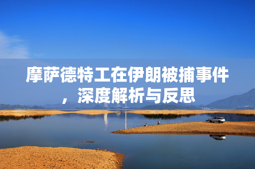 摩萨德特工在伊朗被捕事件，深度解析与反思