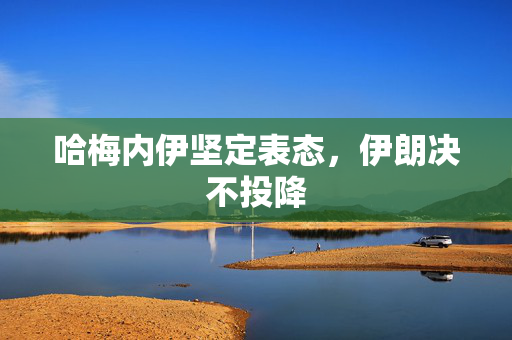 哈梅内伊坚定表态，伊朗决不投降
