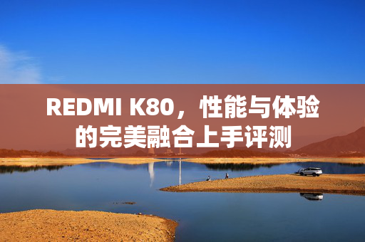 REDMI K80，性能与体验的完美融合上手评测
