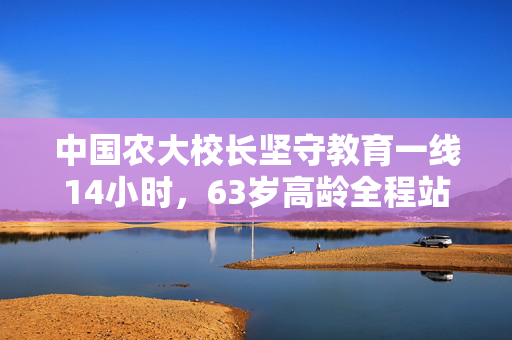中国农大校长坚守教育一线14小时，63岁高龄全程站立拨穗