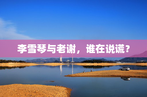 李雪琴与老谢，谁在说谎？