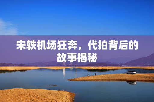 宋轶机场狂奔，代拍背后的故事揭秘