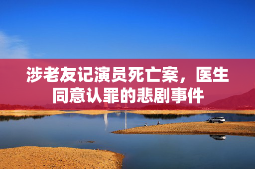 涉老友记演员死亡案，医生同意认罪的悲剧事件