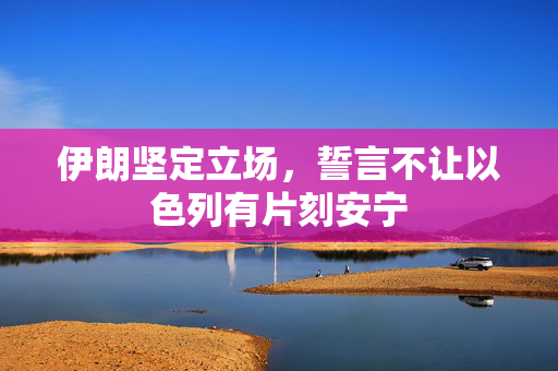 伊朗坚定立场，誓言不让以色列有片刻安宁