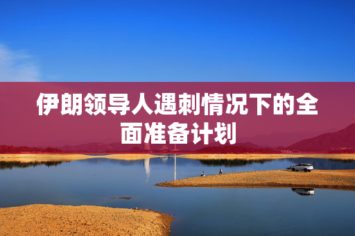 伊朗领导人遇刺情况下的全面准备计划