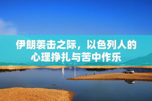 伊朗袭击之际，以色列人的心理挣扎与苦中作乐