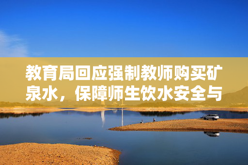 教育局回应强制教师购买矿泉水，保障师生饮水安全与权益的措施