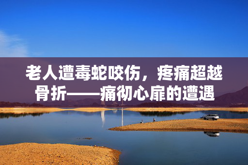 老人遭毒蛇咬伤，疼痛超越骨折——痛彻心扉的遭遇