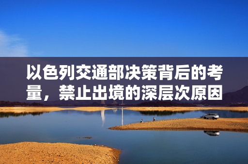 以色列交通部决策背后的考量，禁止出境的深层次原因