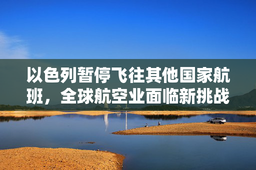 以色列暂停飞往其他国家航班，全球航空业面临新挑战