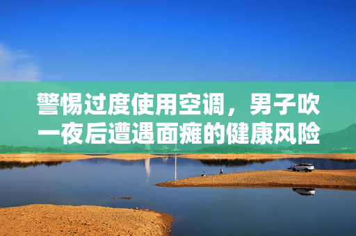 警惕过度使用空调，男子吹一夜后遭遇面瘫的健康风险
