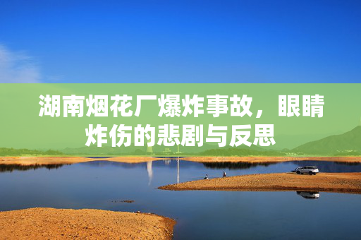湖南烟花厂爆炸事故，眼睛炸伤的悲剧与反思