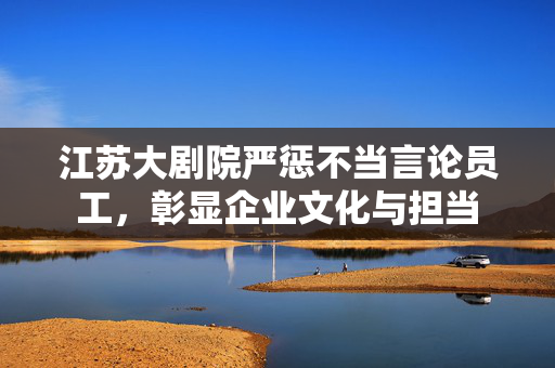 江苏大剧院严惩不当言论员工，彰显企业文化与担当