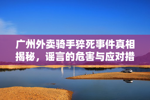 广州外卖骑手猝死事件真相揭秘，谣言的危害与应对措施