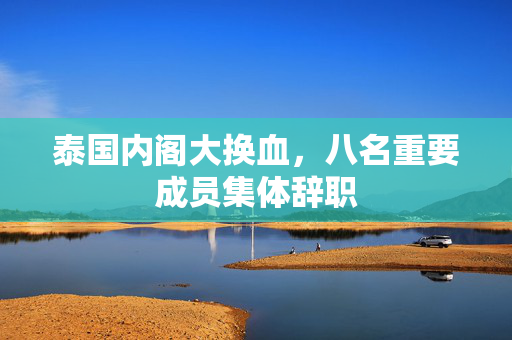 泰国内阁大换血，八名重要成员集体辞职