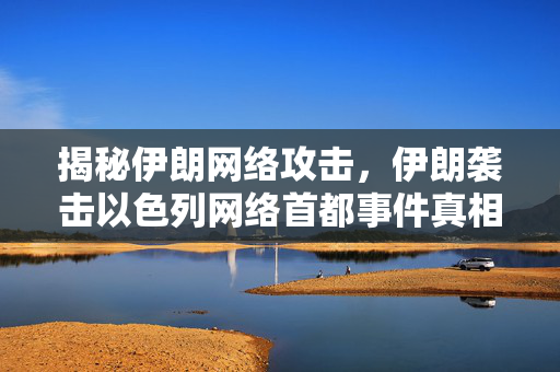 揭秘伊朗网络攻击，伊朗袭击以色列网络首都事件真相探究