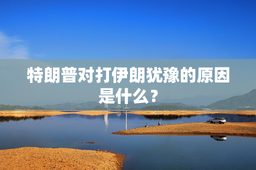 特朗普对打伊朗犹豫的原因是什么？