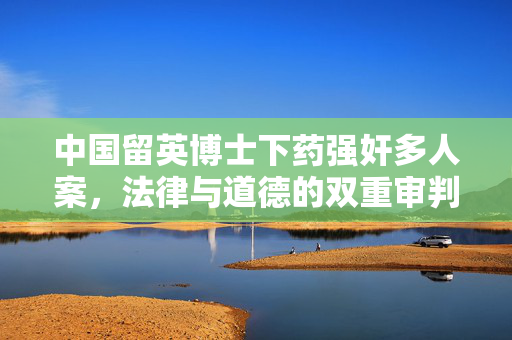 中国留英博士下药强奸多人案，法律与道德的双重审判