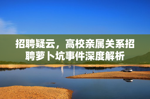 招聘疑云，高校亲属关系招聘萝卜坑事件深度解析