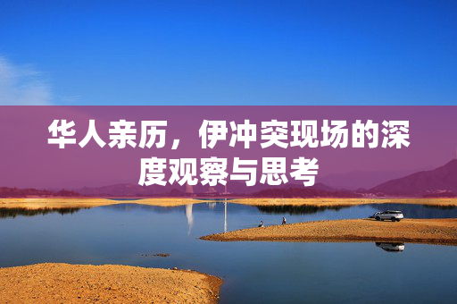 华人亲历，伊冲突现场的深度观察与思考