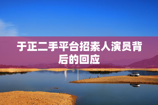 于正二手平台招素人演员背后的回应