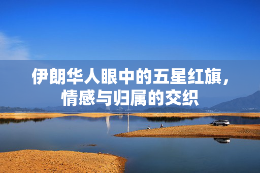 伊朗华人眼中的五星红旗，情感与归属的交织