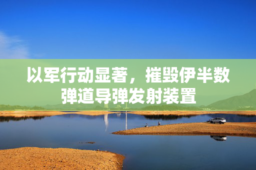 以军行动显著，摧毁伊半数弹道导弹发射装置