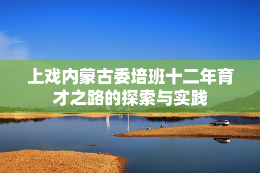上戏内蒙古委培班十二年育才之路的探索与实践