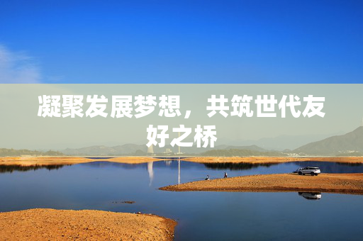 凝聚发展梦想，共筑世代友好之桥