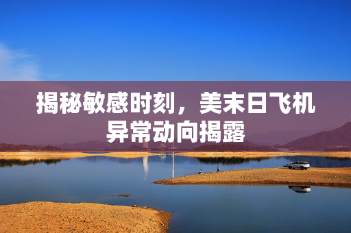揭秘敏感时刻，美末日飞机异常动向揭露