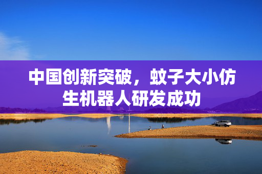 中国创新突破，蚊子大小仿生机器人研发成功