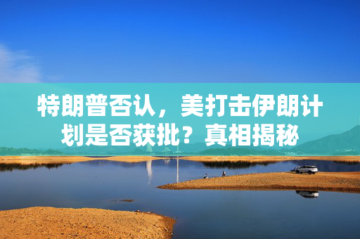 特朗普否认，美打击伊朗计划是否获批？真相揭秘