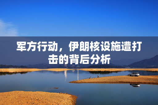 军方行动，伊朗核设施遭打击的背后分析