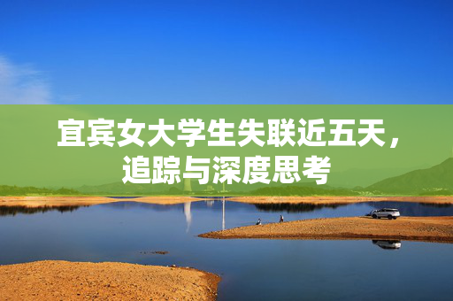 宜宾女大学生失联近五天，追踪与深度思考