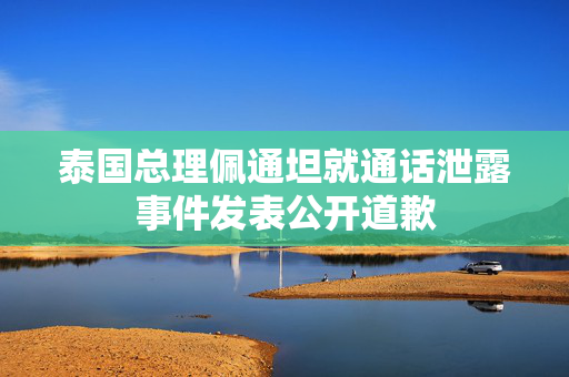 泰国总理佩通坦就通话泄露事件发表公开道歉