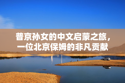 普京孙女的中文启蒙之旅，一位北京保姆的非凡贡献