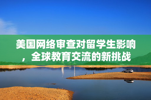 美国网络审查对留学生影响，全球教育交流的新挑战