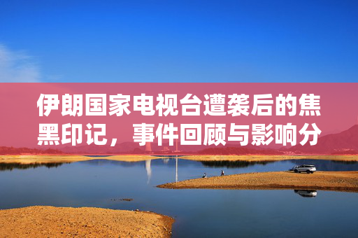 伊朗国家电视台遭袭后的焦黑印记，事件回顾与影响分析