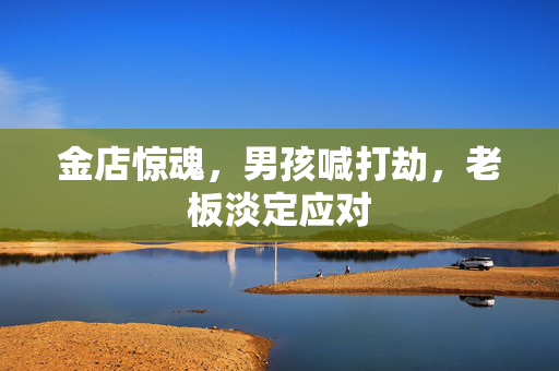 金店惊魂，男孩喊打劫，老板淡定应对